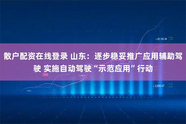 散户配资在线登录 山东：逐步稳妥推广应用辅助驾驶 实施自动驾驶“示范应用”行动