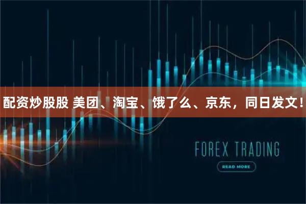 配资炒股股 美团、淘宝、饿了么、京东，同日发文！