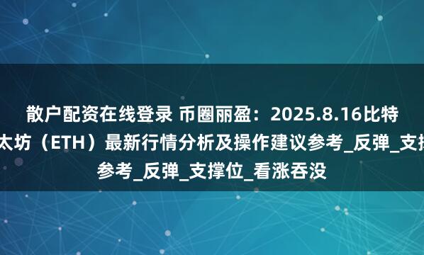 散户配资在线登录 币圈丽盈：2025.8.16比特币（BTC）以太坊（ETH）最新行情分析及操作建议参考_反弹_支撑位_看涨吞没