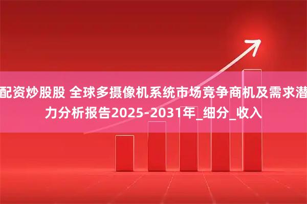 配资炒股股 全球多摄像机系统市场竞争商机及需求潜力分析报告2025-2031年_细分_收入