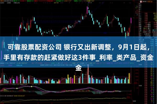 可靠股票配资公司 银行又出新调整，9月1日起，手里有存款的赶紧做好这3件事_利率_类产品_资金
