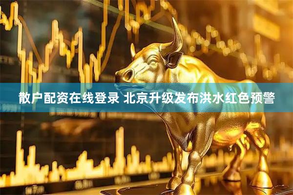 散户配资在线登录 北京升级发布洪水红色预警