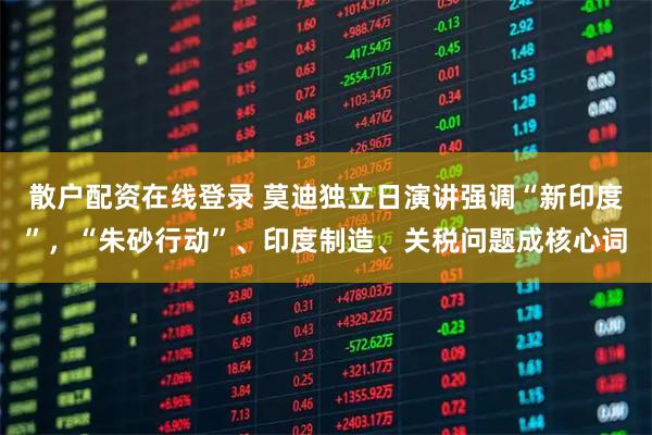 散户配资在线登录 莫迪独立日演讲强调“新印度”，“朱砂行动”、印度制造、关税问题成核心词