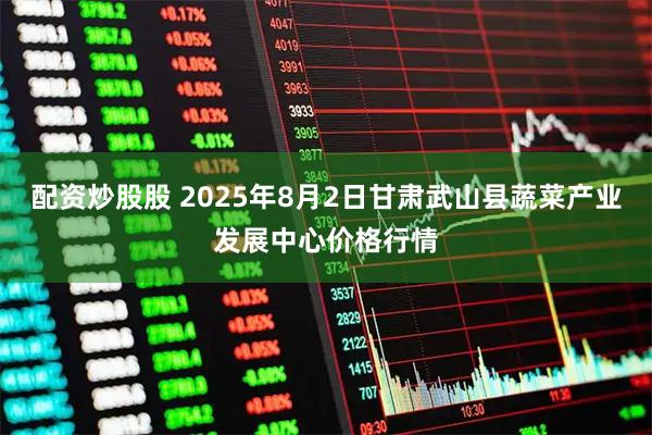 配资炒股股 2025年8月2日甘肃武山县蔬菜产业发展中心价格行情