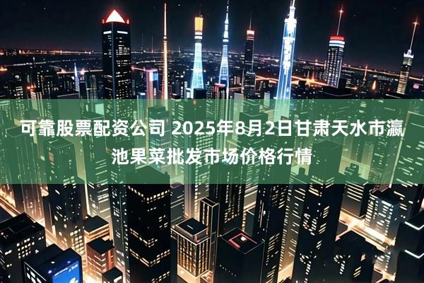 可靠股票配资公司 2025年8月2日甘肃天水市瀛池果菜批发市场价格行情