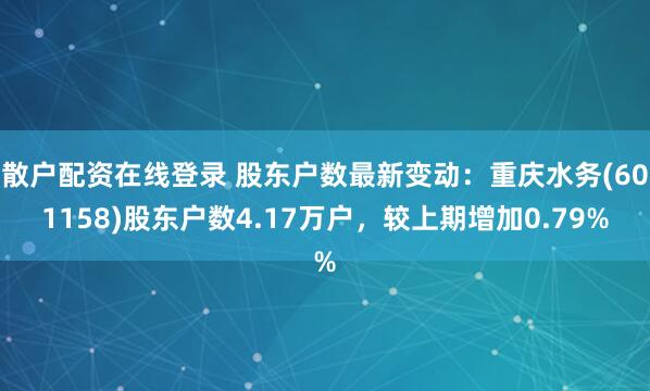 散户配资在线登录 股东户数最新变动：重庆水务(601158)股东户数4.17万户，较上期增加0.79%