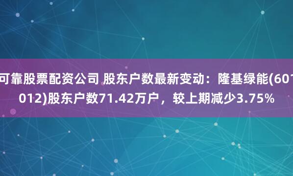 可靠股票配资公司 股东户数最新变动：隆基绿能(601012)股东户数71.42万户，较上期减少3.75%