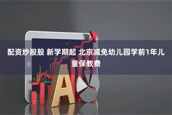 配资炒股股 新学期起 北京减免幼儿园学前1年儿童保教费