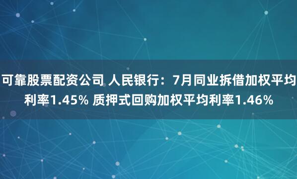 可靠股票配资公司 人民银行：7月同业拆借加权平均利率1.45% 质押式回购加权平均利率1.46%