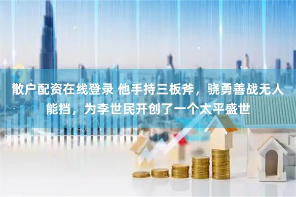 散户配资在线登录 他手持三板斧，骁勇善战无人能挡，为李世民开创了一个太平盛世
