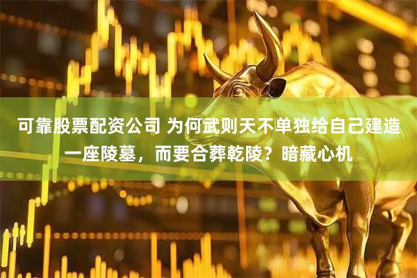 可靠股票配资公司 为何武则天不单独给自己建造一座陵墓，而要合葬乾陵？暗藏心机