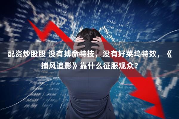 配资炒股股 没有搏命特技，没有好莱坞特效，《捕风追影》靠什么征服观众？