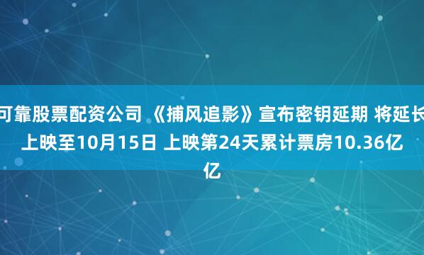可靠股票配资公司 《捕风追影》宣布密钥延期 将延长上映至10月15日 上映第24天累计票房10.36亿