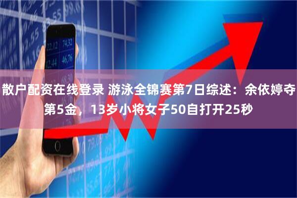散户配资在线登录 游泳全锦赛第7日综述：余依婷夺第5金，13岁小将女子50自打开25秒