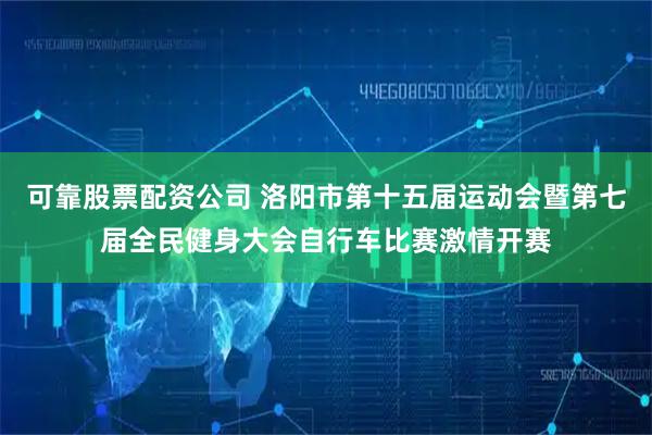 可靠股票配资公司 洛阳市第十五届运动会暨第七届全民健身大会自行车比赛激情开赛