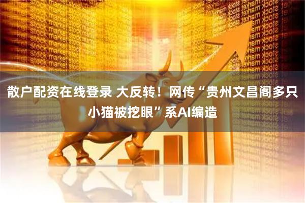 散户配资在线登录 大反转！网传“贵州文昌阁多只小猫被挖眼”系AI编造
