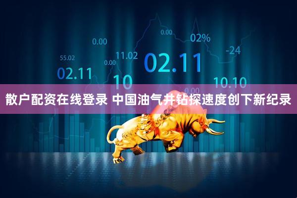 散户配资在线登录 中国油气井钻探速度创下新纪录