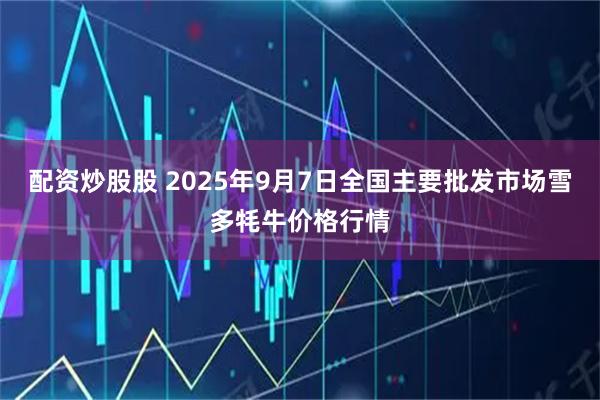 配资炒股股 2025年9月7日全国主要批发市场雪多牦牛价格行情