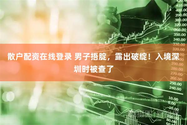 散户配资在线登录 男子捂腚，露出破绽！入境深圳时被查了
