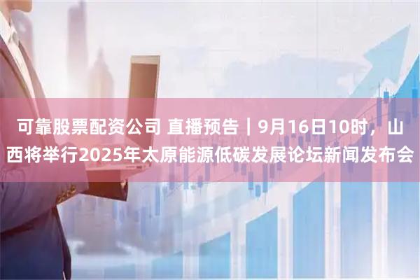 可靠股票配资公司 直播预告｜9月16日10时，山西将举行2025年太原能源低碳发展论坛新闻发布会