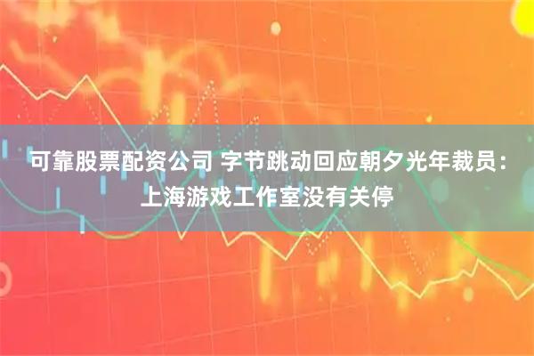 可靠股票配资公司 字节跳动回应朝夕光年裁员：上海游戏工作室没有关停