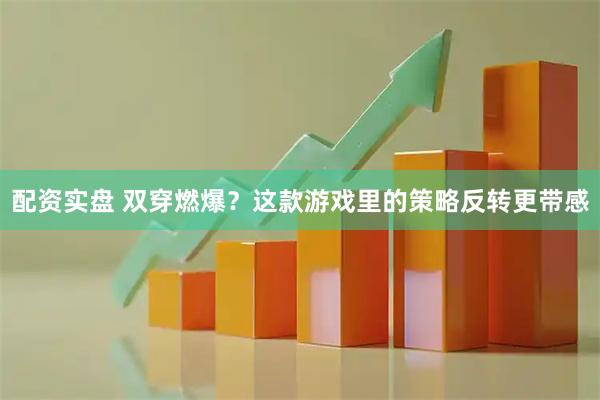 配资实盘 双穿燃爆？这款游戏里的策略反转更带感