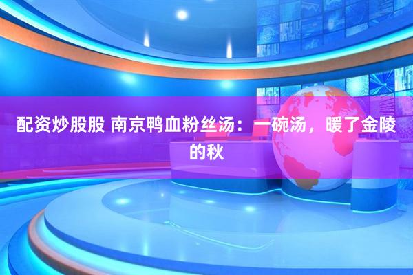 配资炒股股 南京鸭血粉丝汤：一碗汤，暖了金陵的秋