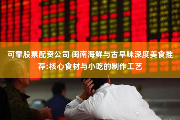 可靠股票配资公司 闽南海鲜与古早味深度美食推荐:核心食材与小吃的制作工艺