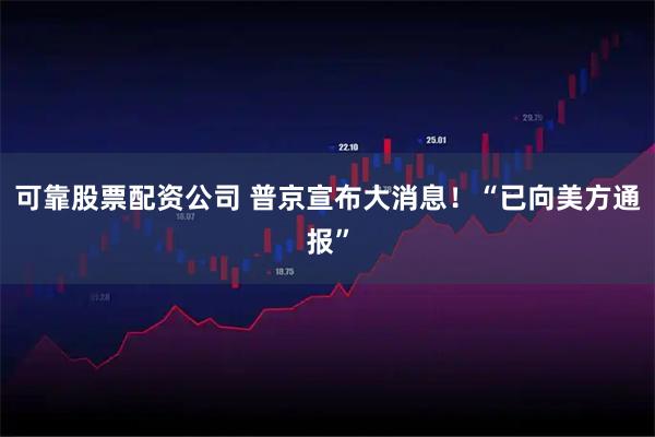 可靠股票配资公司 普京宣布大消息！“已向美方通报”