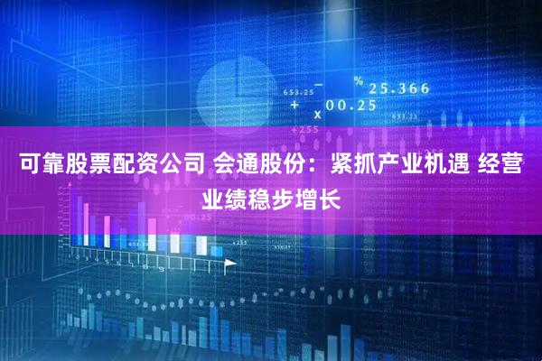可靠股票配资公司 会通股份：紧抓产业机遇 经营业绩稳步增长