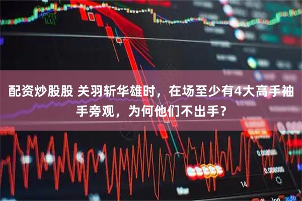 配资炒股股 关羽斩华雄时，在场至少有4大高手袖手旁观，为何他们不出手？