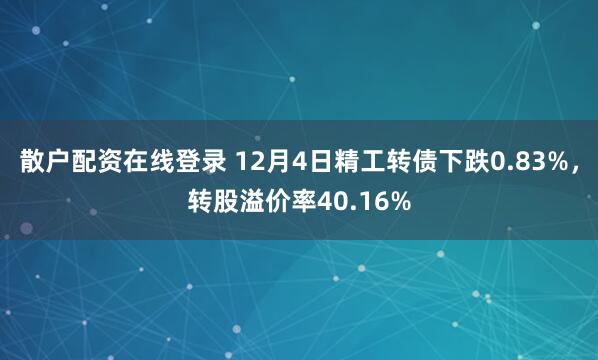 散户配资在线登录 12月4日精工转债下跌0.83%，转股溢价率40.16%