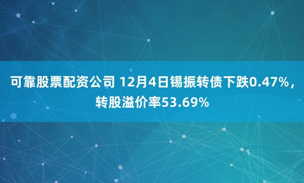 可靠股票配资公司 12月4日锡振转债下跌0.47%,转股溢价率53.69%