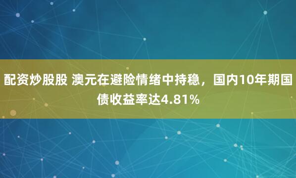 配资炒股股 澳元在避险情绪中持稳，国内10年期国债收益率达4.81%