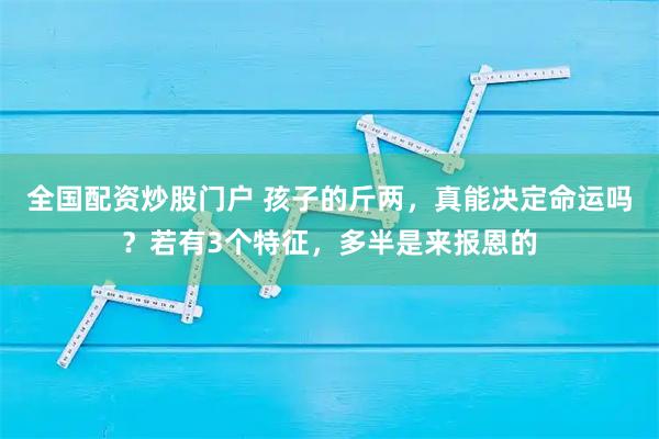 全国配资炒股门户 孩子的斤两，真能决定命运吗？若有3个特征，多半是来报恩的