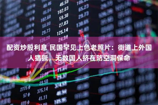 配资炒股利息 民国罕见上色老照片：街道上外国人猖獗，无数国人挤在防空洞保命