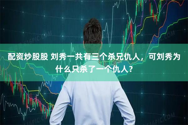 配资炒股股 刘秀一共有三个杀兄仇人，可刘秀为什么只杀了一个仇人？
