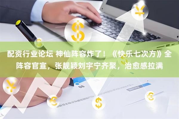 配资行业论坛 神仙阵容炸了！《快乐七次方》全阵容官宣，张靓颖刘宇宁齐聚，治愈感拉满