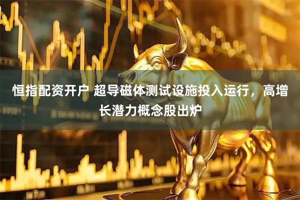 恒指配资开户 超导磁体测试设施投入运行，高增长潜力概念股出炉